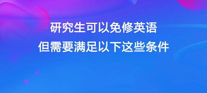 研究生可以免修英语，但需要满足以下这些条件