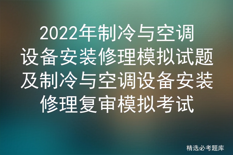 2022年制冷与空调设备安装修理模拟试题及制冷与空调设备安装修理